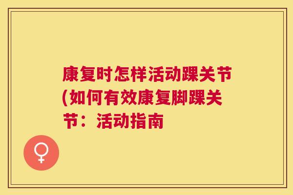 康复时怎样活动踝关节(如何有效康复脚踝关节：活动指南