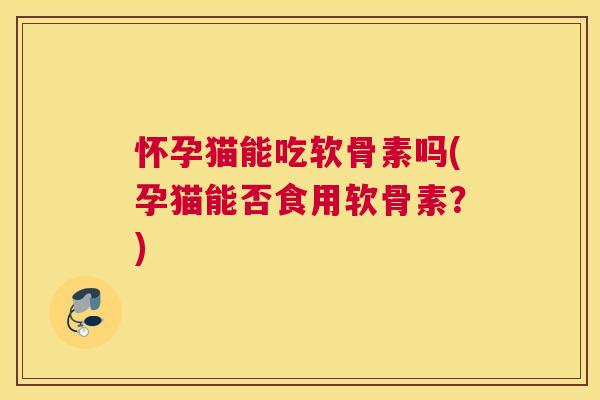 怀孕猫能吃软骨素吗(孕猫能否食用软骨素？)