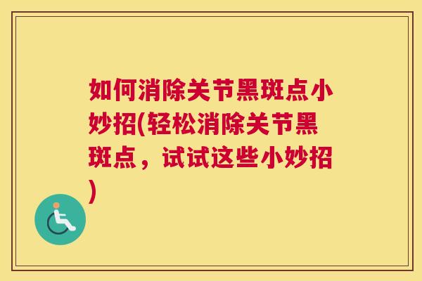 如何消除关节黑斑点小妙招(轻松消除关节黑斑点，试试这些小妙招)