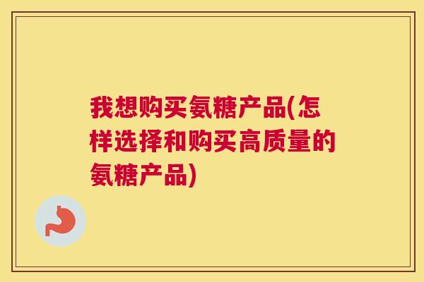 我想购买氨糖产品(怎样选择和购买高质量的氨糖产品)