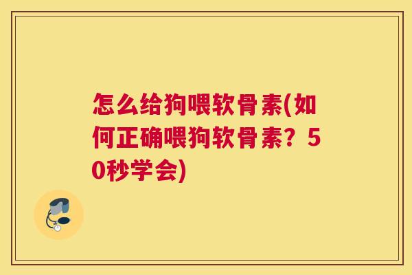 怎么给狗喂软骨素(如何正确喂狗软骨素？50秒学会)