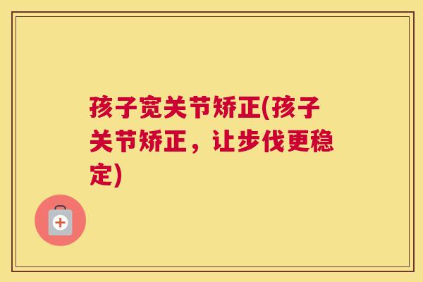 孩子宽关节矫正(孩子关节矫正，让步伐更稳定)