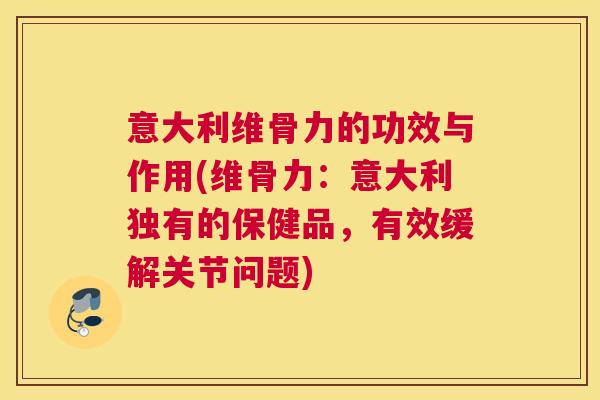 意大利维骨力的功效与作用(维骨力:意大利独有的保健品,有效缓解关节问题) 意大利维骨力的功效与作用(维骨力:意大利独有的保健品,有效缓解关节问题)