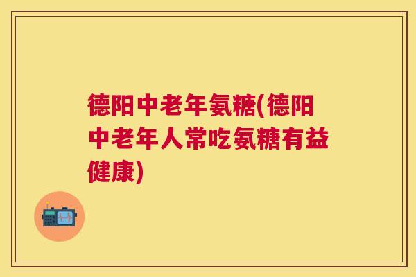 德阳中老年氨糖(德阳中老年人常吃氨糖有益健康)