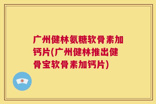 广州健林氨糖软骨素加钙片(广州健林推出健骨宝软骨素加钙片)