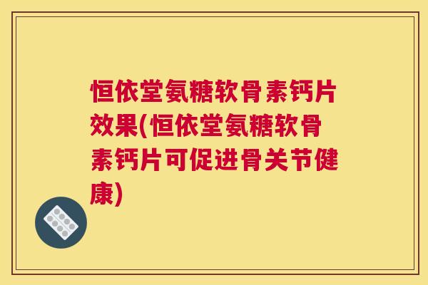 恒依堂氨糖软骨素钙片效果(恒依堂氨糖软骨素钙片可促进骨关节健康)