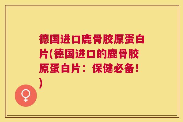德国进口鹿骨胶原蛋白片(德国进口的鹿骨胶原蛋白片：保健必备！)