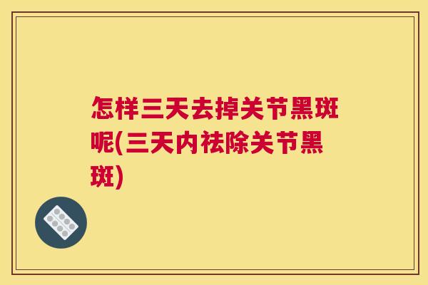 怎样三天去掉关节黑斑呢(三天内祛除关节黑斑)