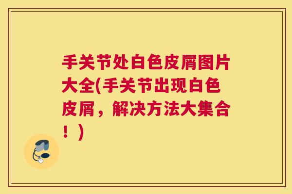 手关节处白色皮屑图片大全(手关节出现白色皮屑，解决方法大集合！)