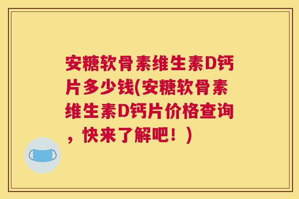 安糖软骨素维生素D钙片多少钱(安糖软骨素维生素D钙片价格查询，快来了解吧！)