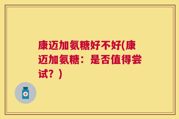 康迈加氨糖好不好(康迈加氨糖：是否值得尝试？)