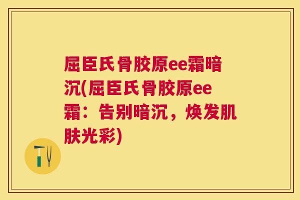 屈臣氏骨胶原ee霜暗沉(屈臣氏骨胶原ee霜:告别暗沉,焕发光彩) 屈臣氏骨胶原ee霜暗沉(屈臣氏骨胶原ee霜:告别暗沉,焕发光彩)