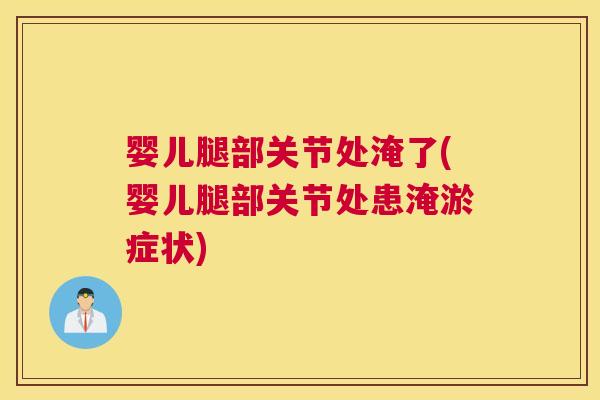 婴儿腿部关节处淹了(婴儿腿部关节处患淹淤症状)