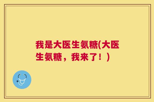 我是大医生氨糖(大医生氨糖，我来了！)