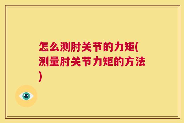 怎么测肘关节的力矩(测量肘关节力矩的方法)