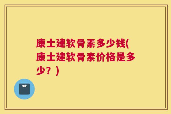 康士建软骨素多少钱(康士建软骨素价格是多少？)