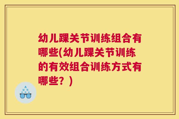 幼儿踝关节训练组合有哪些(幼儿踝关节训练的有效组合训练方式有哪些？)
