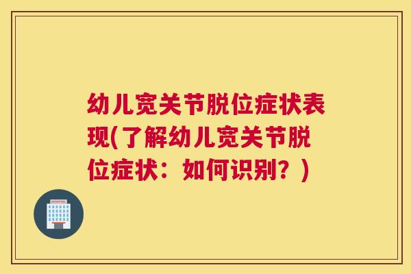 幼儿宽关节脱位症状表现(了解幼儿宽关节脱位症状：如何识别？)