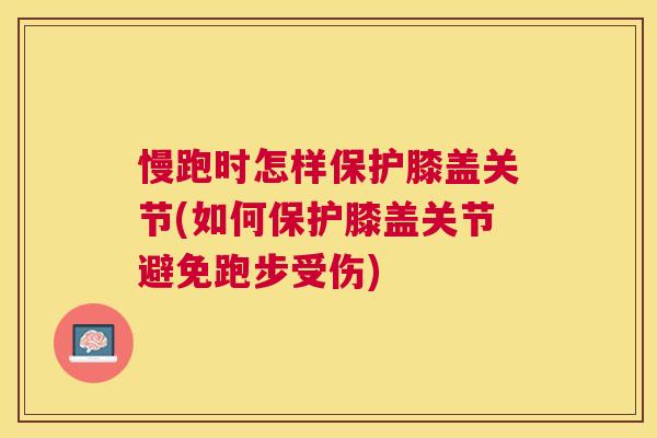 慢跑时怎样保护膝盖关节(如何保护膝盖关节避免跑步受伤)