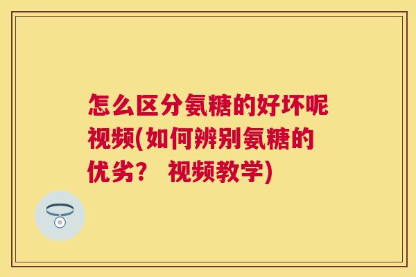 怎么区分氨糖的好坏呢视频(如何辨别氨糖的优劣？ 视频教学)