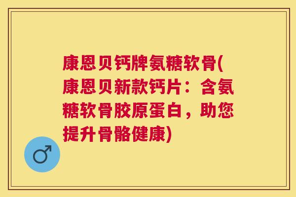康恩贝钙牌氨糖软骨(康恩贝新款钙片：含氨糖软骨胶原蛋白，助您提升骨骼健康)