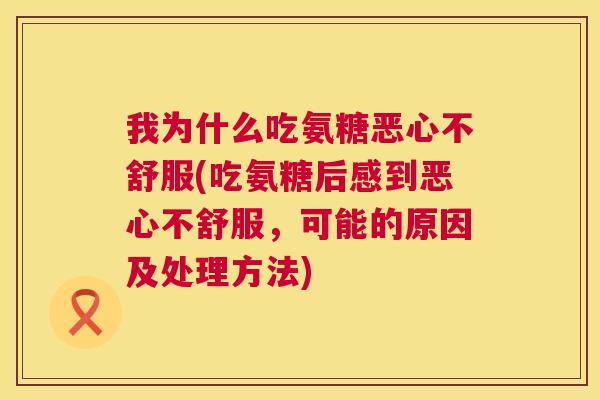我为什么吃氨糖恶心不舒服(吃氨糖后感到恶心不舒服，可能的原因及处理方法)