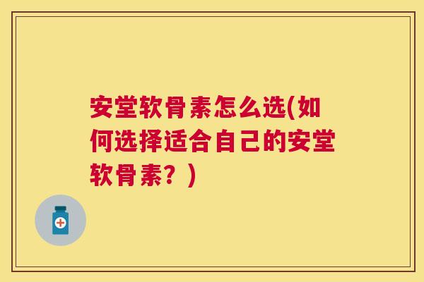 安堂软骨素怎么选(如何选择适合自己的安堂软骨素？)
