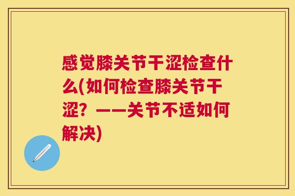 感觉膝关节干涩检查什么(如何检查膝关节干涩？——关节不适如何解决)