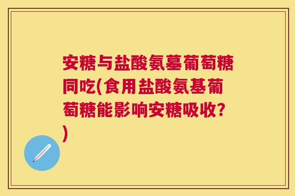 安糖与盐酸氨墓葡萄糖同吃(食用盐酸氨基葡萄糖能影响安糖吸收？)