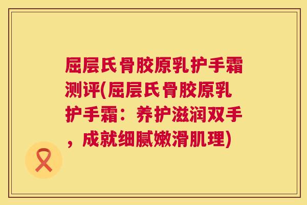 屈层氏骨胶原乳护手霜测评(屈层氏骨胶原乳护手霜：养护滋润双手，成就细腻嫩滑肌理)