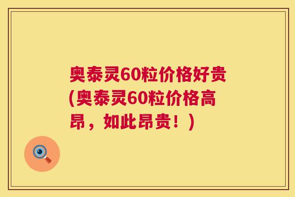 奥泰灵60粒价格好贵(奥泰灵60粒价格高昂，如此昂贵！)
