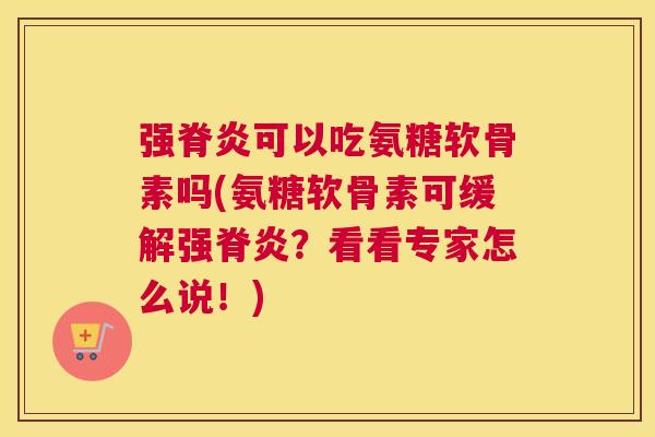 强脊炎可以吃氨糖软骨素吗(氨糖软骨素可缓解强脊炎？看看专家怎么说！)