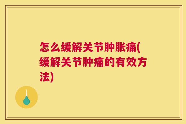 怎么缓解关节肿胀痛(缓解关节肿痛的有效方法)
