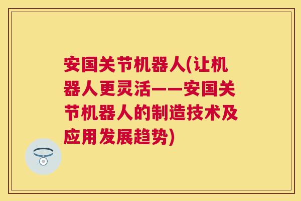 安国关节机器人(让机器人更灵活——安国关节机器人的制造技术及应用发展趋势)