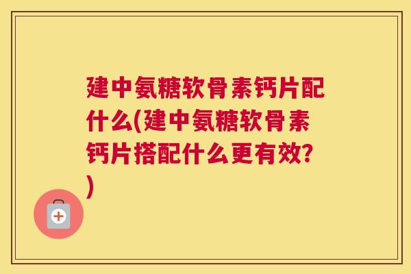 建中氨糖软骨素钙片配什么(建中氨糖软骨素钙片搭配什么更有效？)