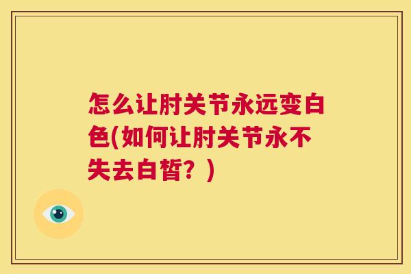 怎么让肘关节永远变白色(如何让肘关节永不失去白皙？)