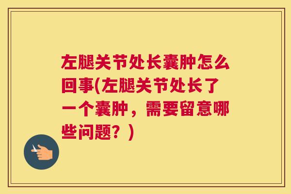 左腿关节处长囊肿怎么回事(左腿关节处长了一个囊肿，需要留意哪些问题？)