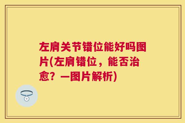 左肩关节错位能好吗图片(左肩错位，能否治愈？—图片解析)