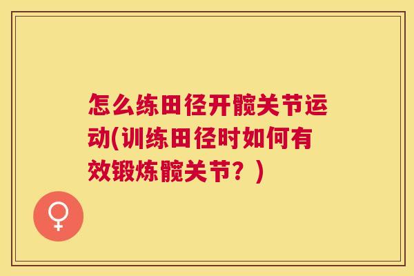 怎么练田径开髋关节运动(训练田径时如何有效锻炼髋关节?) 怎么练田径开髋关节运动(训练田径时如何有效锻炼髋关节?)