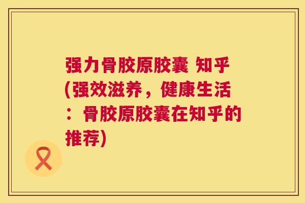强力骨胶原胶囊 知乎(强效滋养，健康生活：骨胶原胶囊在知乎的推荐)