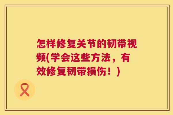 怎样修复关节的韧带视频(学会这些方法，有效修复韧带损伤！)