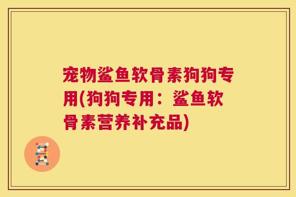 宠物鲨鱼软骨素狗狗专用(狗狗专用：鲨鱼软骨素营养补充品)