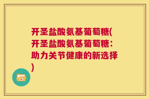 开圣盐酸氨基葡萄糖(开圣盐酸氨基葡萄糖：助力关节健康的新选择)