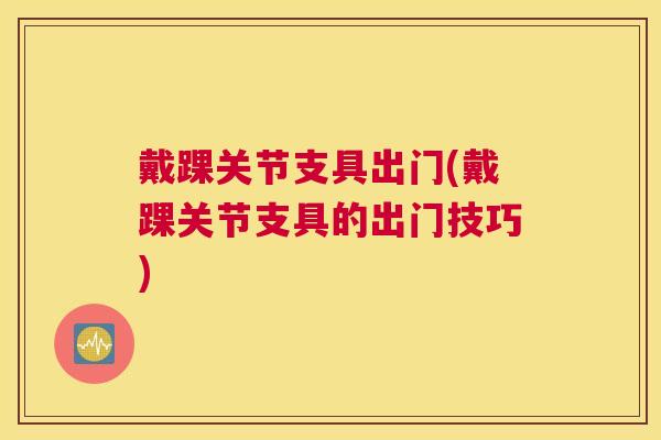戴踝关节支具出门(戴踝关节支具的出门技巧)