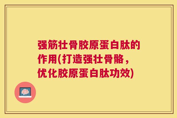 强筋壮骨胶原蛋白肽的作用(打造强壮骨骼，优化胶原蛋白肽功效)