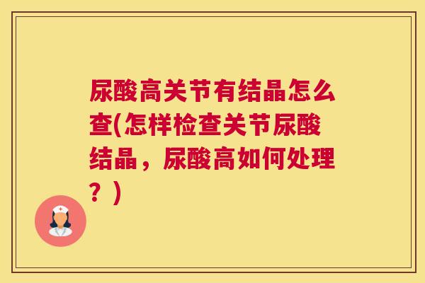 尿酸高关节有结晶怎么查(怎样检查关节尿酸结晶，尿酸高如何处理？)