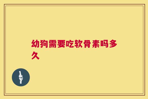 幼狗需要吃软骨素吗多久