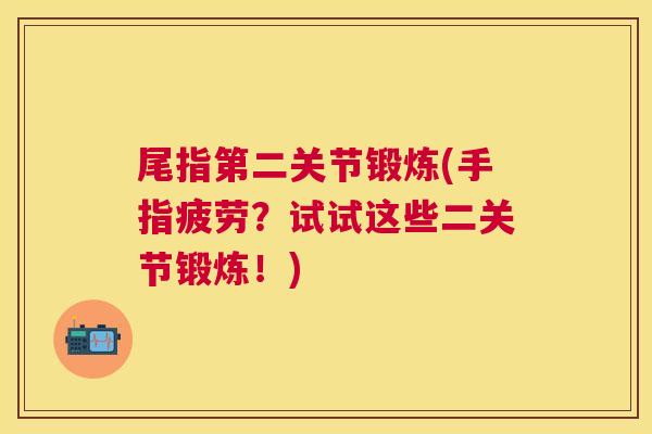 尾指第二关节锻炼(手指疲劳？试试这些二关节锻炼！)