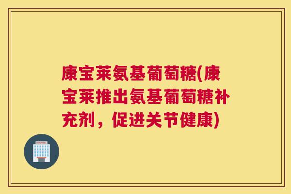 康宝莱氨基葡萄糖(康宝莱推出氨基葡萄糖补充剂，促进关节健康)