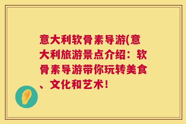 意大利软骨素导游(意大利旅游景点介绍：软骨素导游带你玩转美食、文化和艺术！